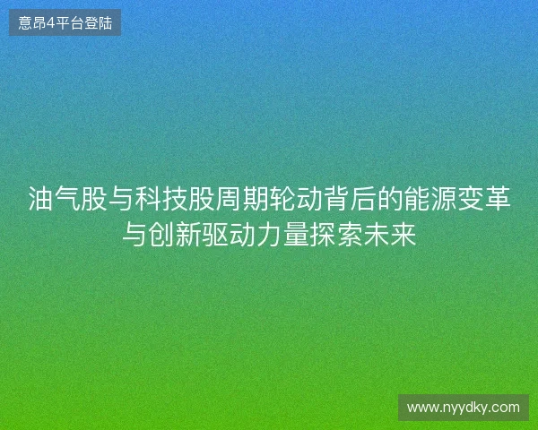 油气股与科技股周期轮动背后的能源变革与创新驱动力量探索未来