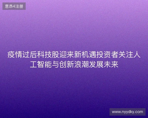 疫情过后科技股迎来新机遇投资者关注人工智能与创新浪潮发展未来