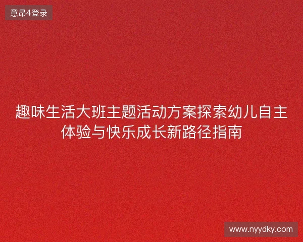 趣味生活大班主题活动方案探索幼儿自主体验与快乐成长新路径指南