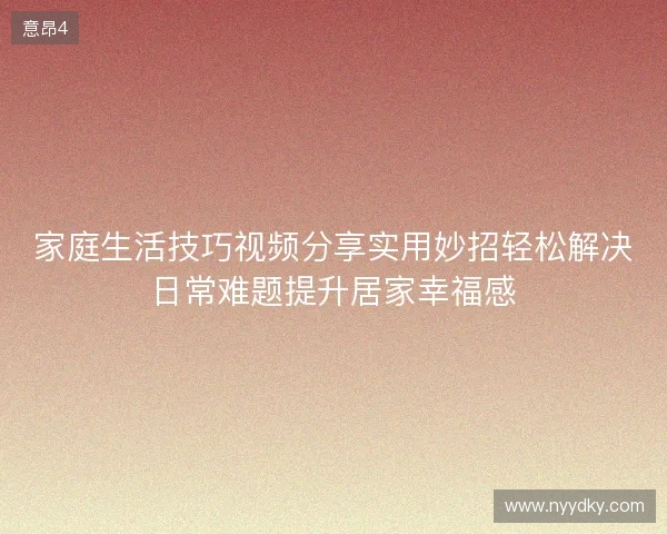 家庭生活技巧视频分享实用妙招轻松解决日常难题提升居家幸福感 家庭生活技巧视频分享实用妙招轻松解决日常难题提升居家幸福感
