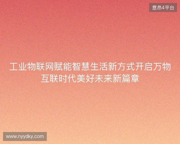 工业物联网赋能智慧生活新方式开启万物互联时代美好未来新篇章 工业物联网赋能智慧生活新方式开启万物互联时代美好未来新篇章