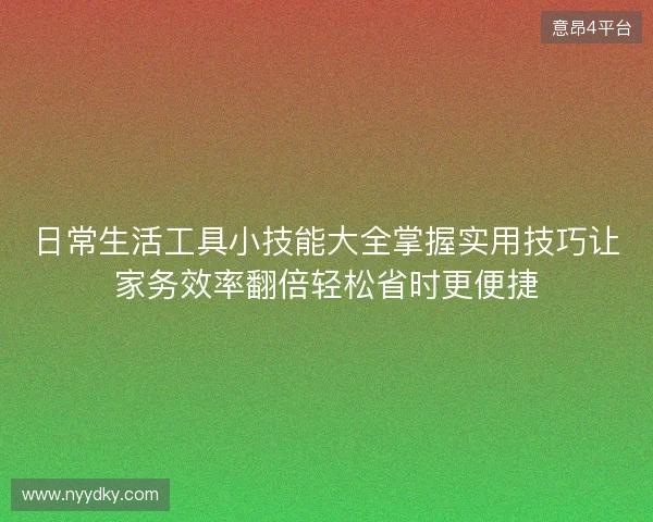 日常生活工具小技能大全掌握实用技巧让家务效率翻倍轻松省时更便捷 日常生活工具小技能大全掌握实用技巧让家务效率翻倍轻松省时更便捷